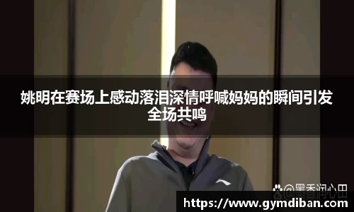 姚明在赛场上感动落泪深情呼喊妈妈的瞬间引发全场共鸣