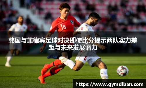 韩国与菲律宾足球对决即使比分揭示两队实力差距与未来发展潜力