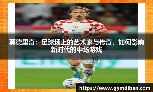 莫德里奇：足球场上的艺术家与传奇，如何影响新时代的中场游戏