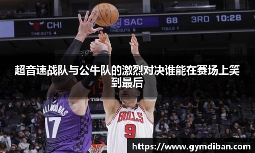 超音速战队与公牛队的激烈对决谁能在赛场上笑到最后