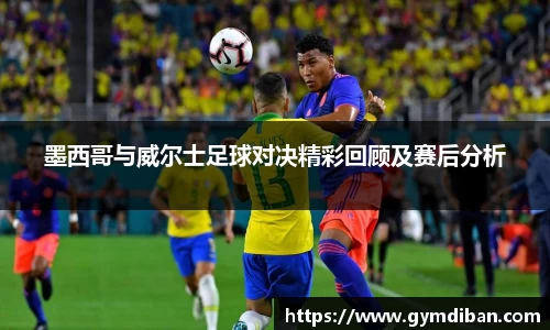 墨西哥与威尔士足球对决精彩回顾及赛后分析